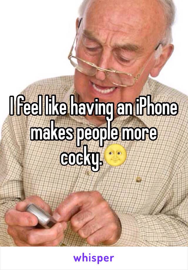 I feel like having an iPhone makes people more cocky.🌝