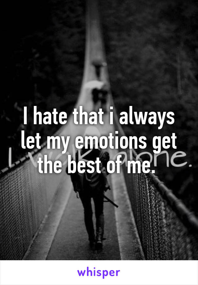 I hate that i always let my emotions get the best of me. 