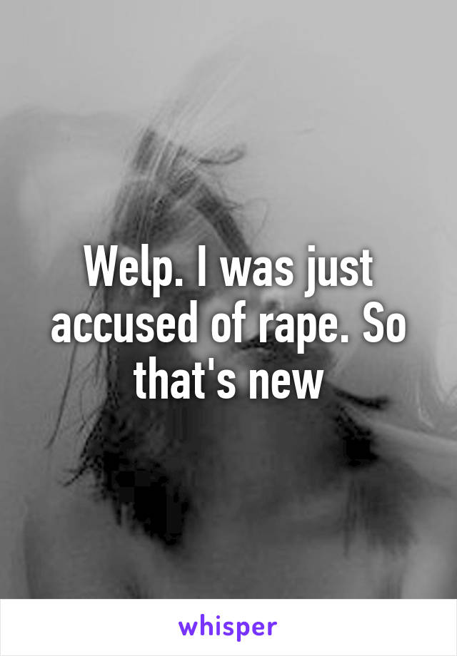 Welp. I was just accused of rape. So that's new