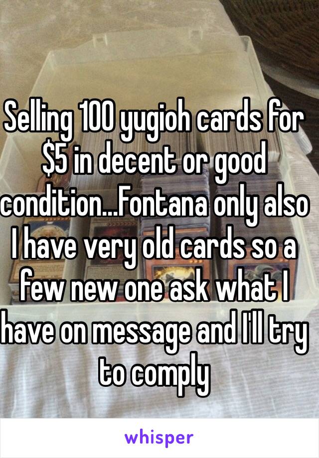 Selling 100 yugioh cards for $5 in decent or good condition…Fontana only also I have very old cards so a few new one ask what I have on message and I'll try to comply 