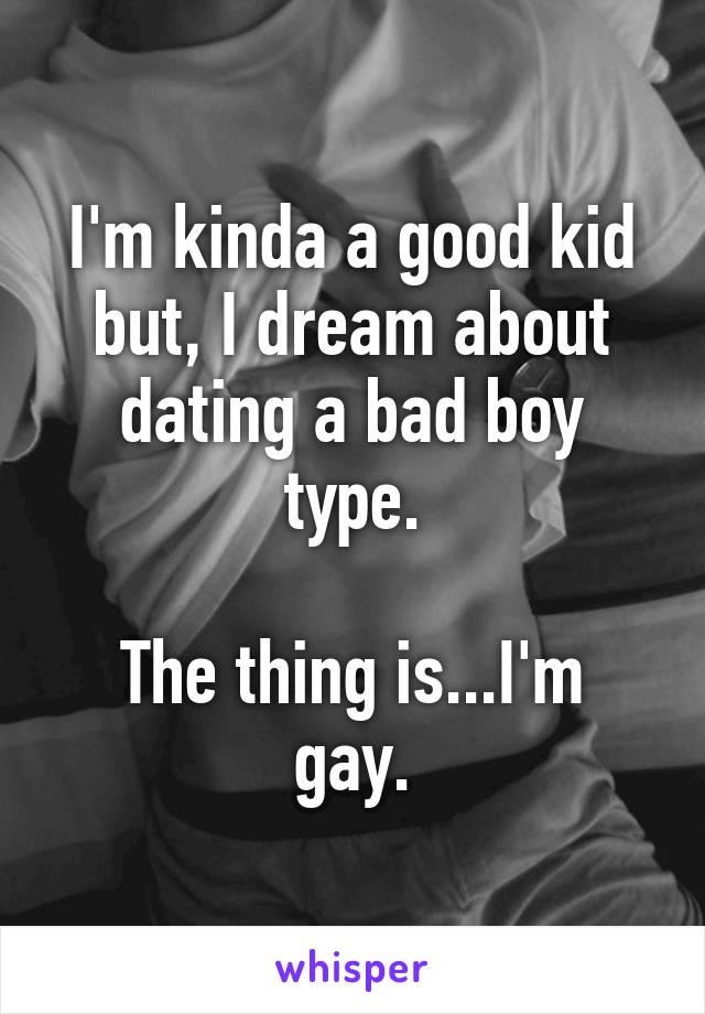 I'm kinda a good kid but, I dream about dating a bad boy type.

The thing is...I'm gay.