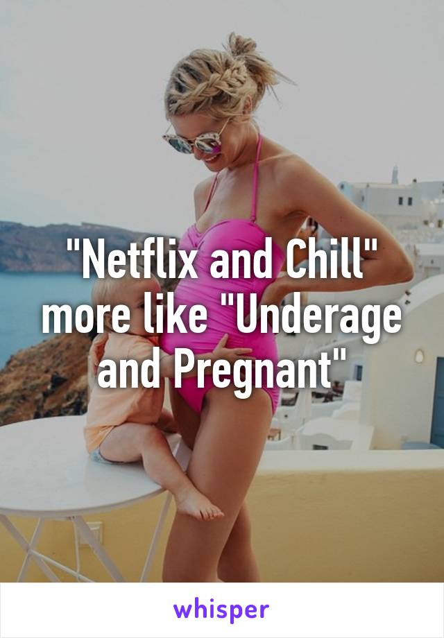 "Netflix and Chill" more like "Underage and Pregnant"