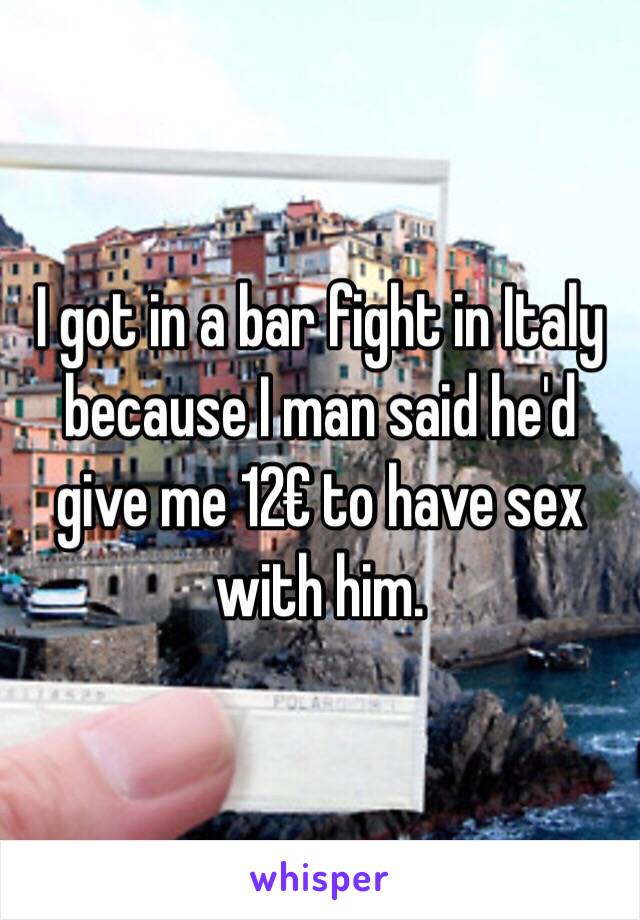 I got in a bar fight in Italy because I man said he'd give me 12€ to have sex with him. 