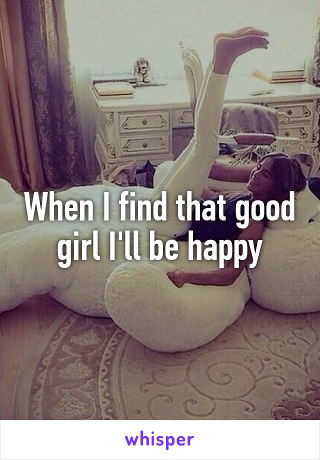 When I find that good girl I'll be happy