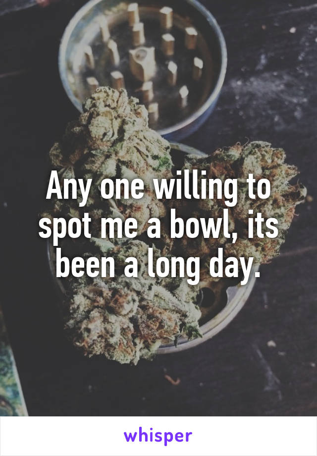 Any one willing to spot me a bowl, its been a long day.