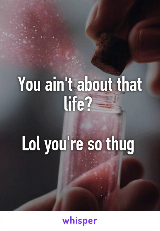 You ain't about that life? 

Lol you're so thug 