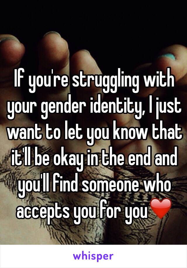 If you're struggling with your gender identity, I just want to let you know that it'll be okay in the end and you'll find someone who accepts you for you❤️