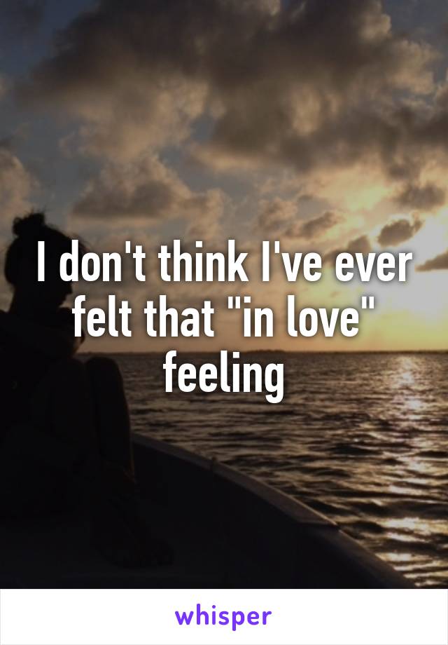 I don't think I've ever felt that "in love" feeling