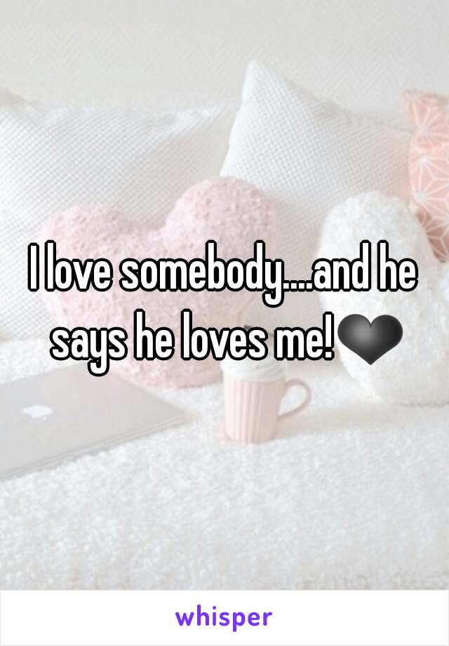 I love somebody....and he says he loves me!❤