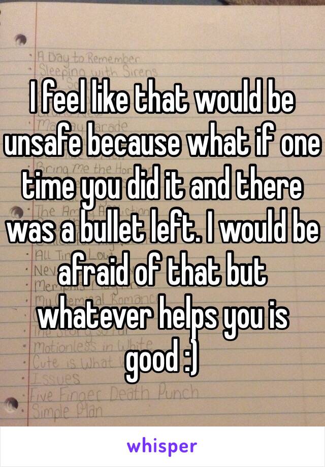 I feel like that would be unsafe because what if one time you did it and there was a bullet left. I would be afraid of that but whatever helps you is good :)