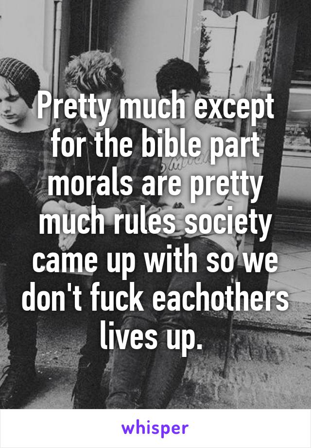 Pretty much except for the bible part morals are pretty much rules society came up with so we don't fuck eachothers lives up. 