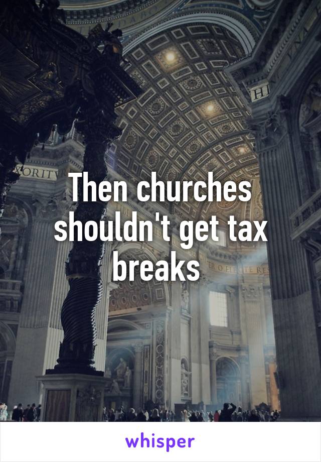 Then churches shouldn't get tax breaks 