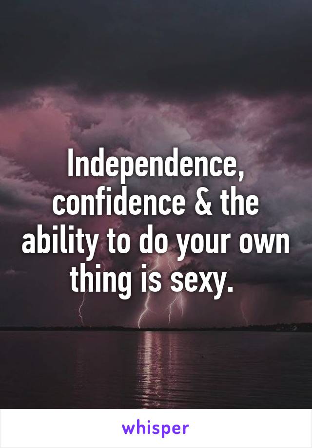 Independence, confidence & the ability to do your own thing is sexy. 