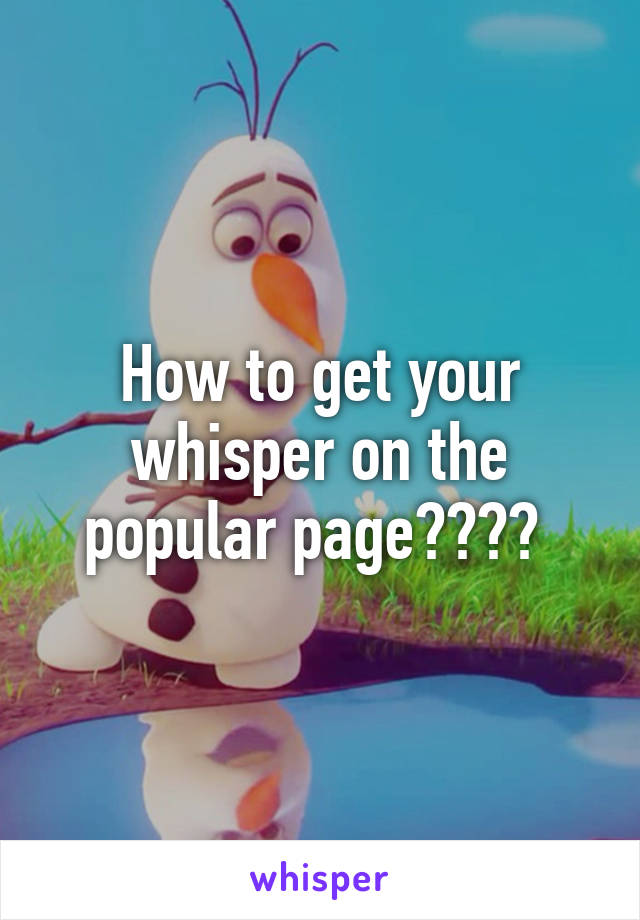 How to get your whisper on the popular page???? 