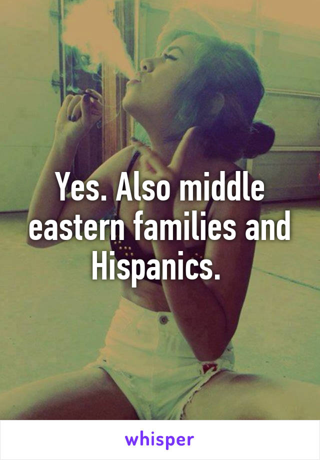 Yes. Also middle eastern families and Hispanics. 