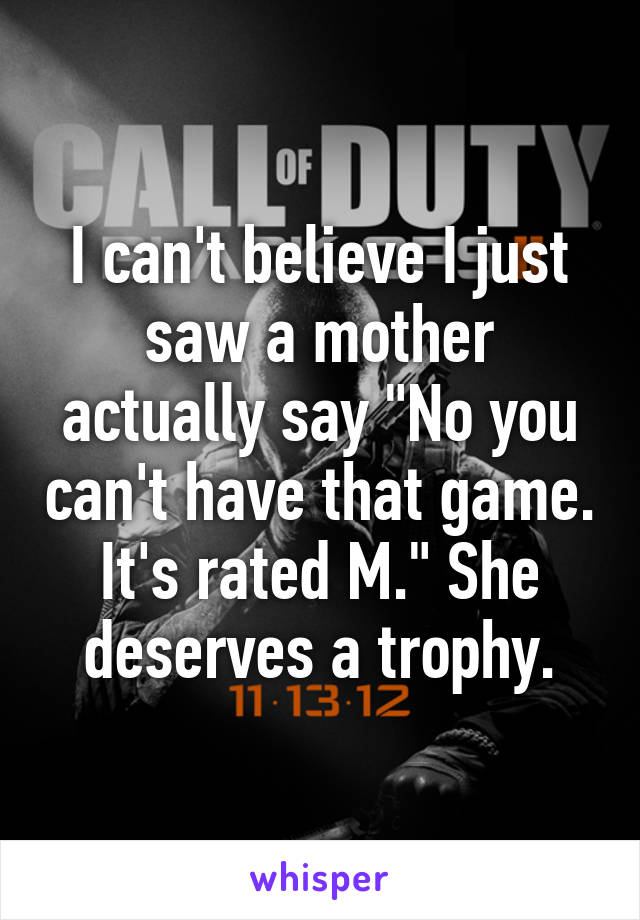 I can't believe I just saw a mother actually say "No you can't have that game. It's rated M." She deserves a trophy.