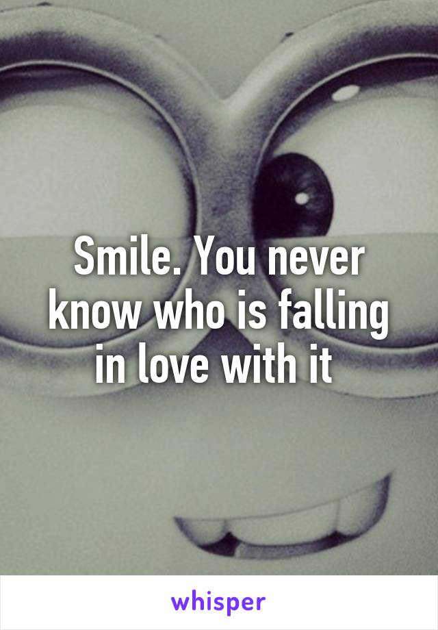 Smile. You never know who is falling in love with it 