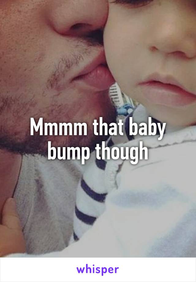 Mmmm that baby bump though