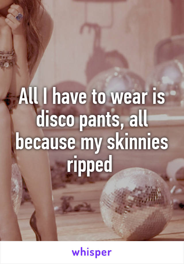 All I have to wear is disco pants, all because my skinnies ripped 