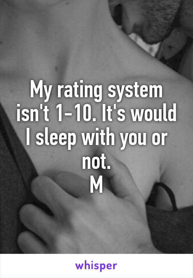 My rating system isn't 1-10. It's would I sleep with you or not.
M