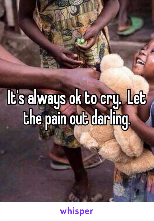 It's always ok to cry.  Let the pain out darling.  