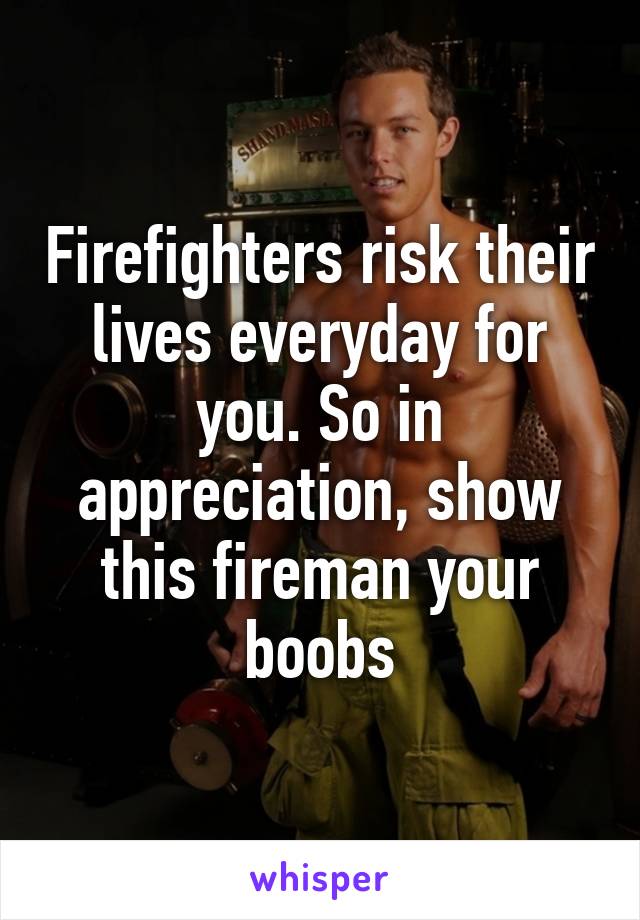 Firefighters risk their lives everyday for you. So in appreciation, show this fireman your boobs