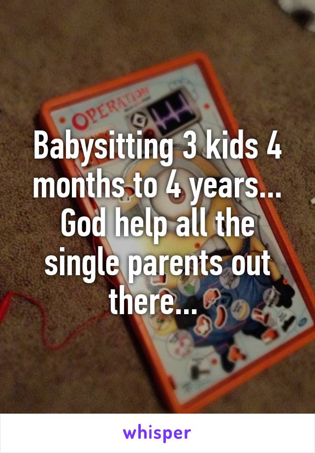 Babysitting 3 kids 4 months to 4 years... God help all the single parents out there... 