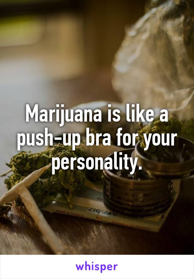 Marijuana is like a push-up bra for your personality.