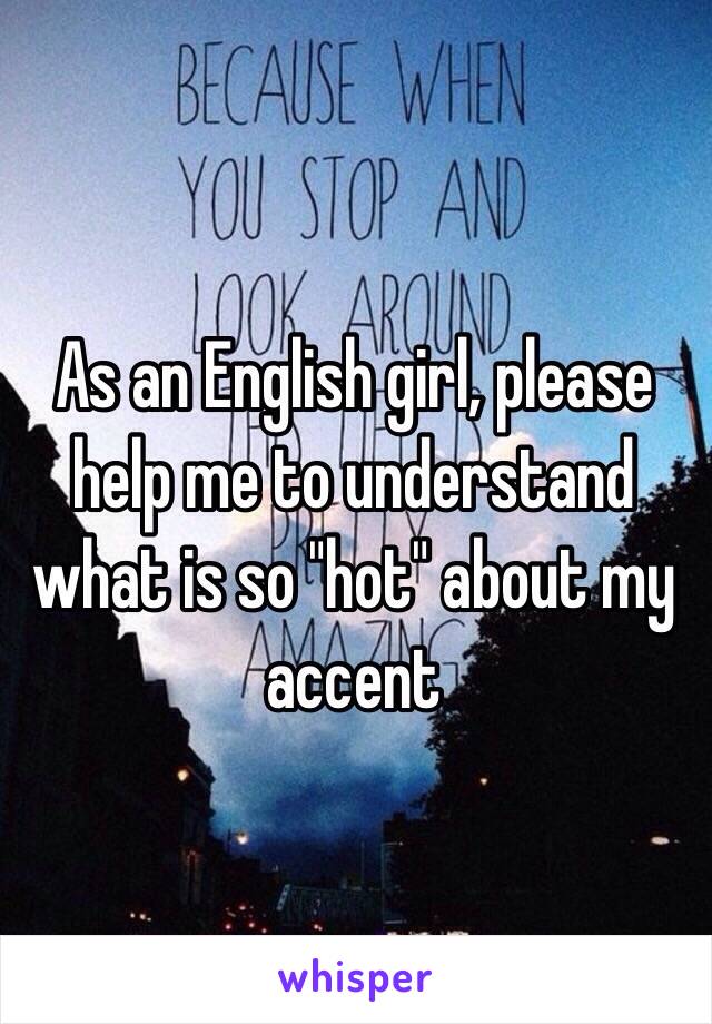 As an English girl, please help me to understand what is so "hot" about my accent