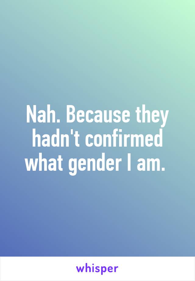 Nah. Because they hadn't confirmed what gender I am. 