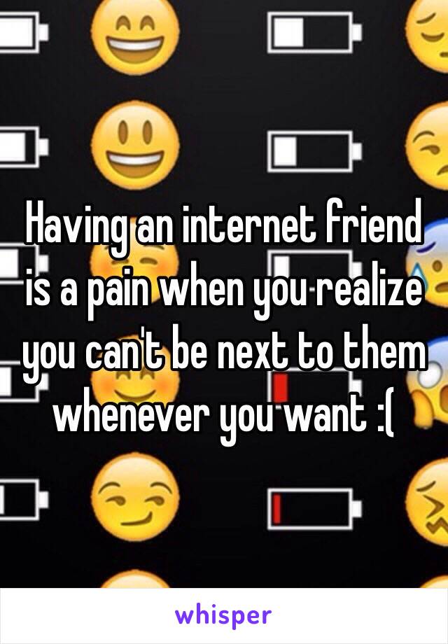 Having an internet friend is a pain when you realize you can't be next to them whenever you want :(