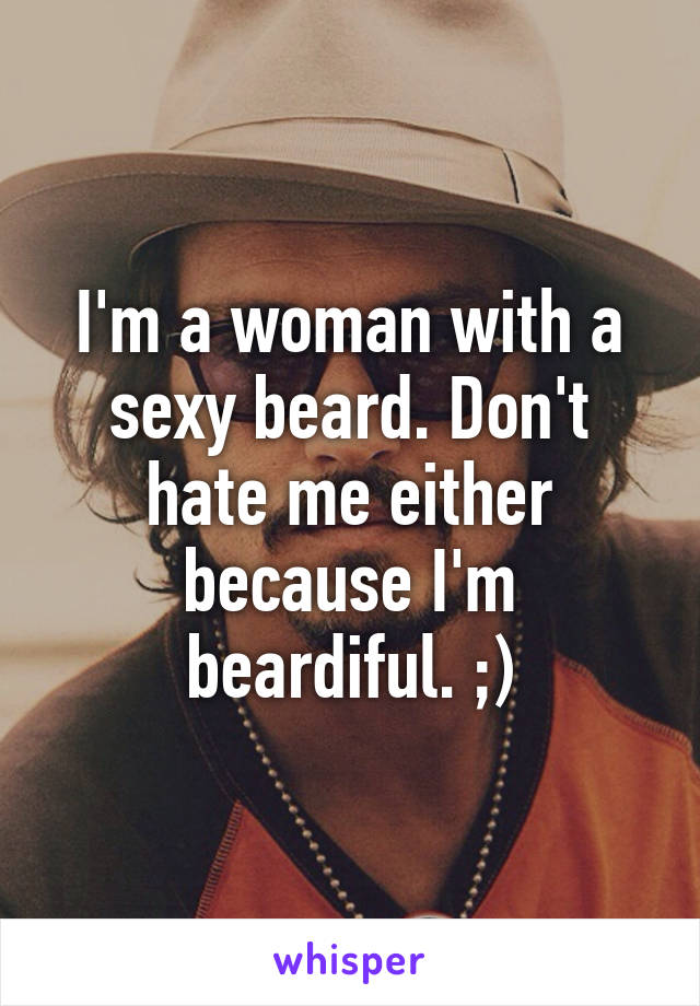 I'm a woman with a sexy beard. Don't hate me either because I'm beardiful. ;)