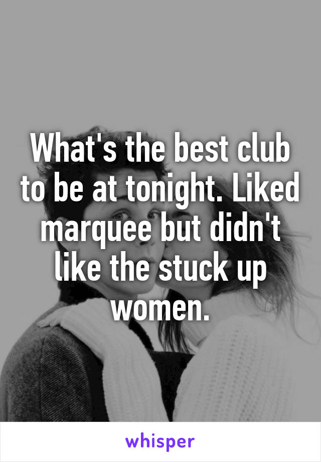 What's the best club to be at tonight. Liked marquee but didn't like the stuck up women.