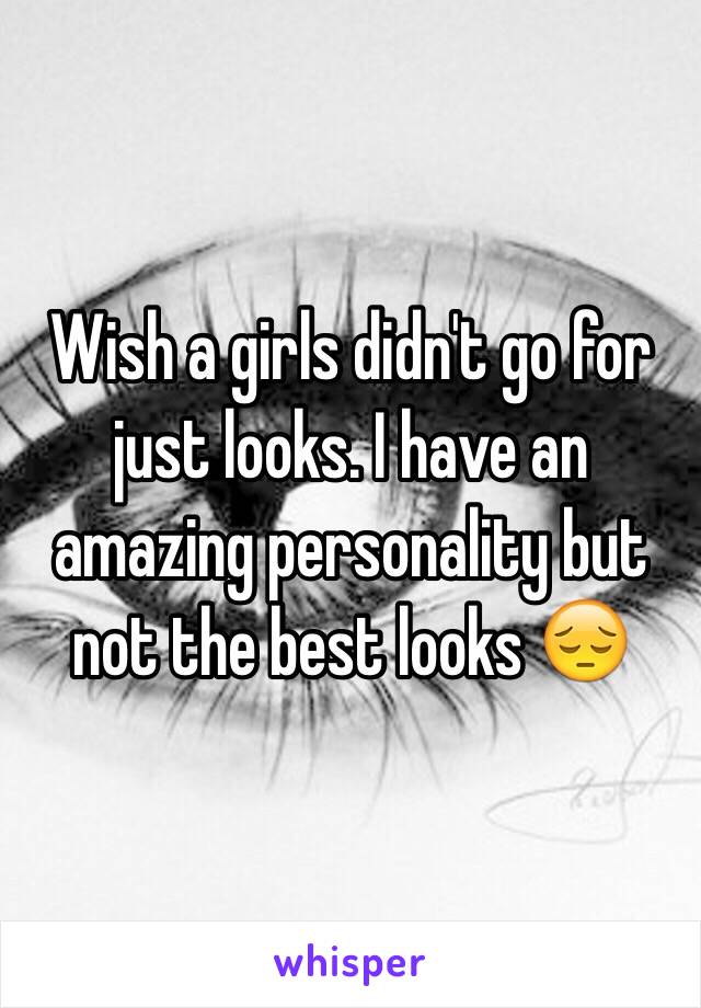 Wish a girls didn't go for just looks. I have an amazing personality but not the best looks 😔
