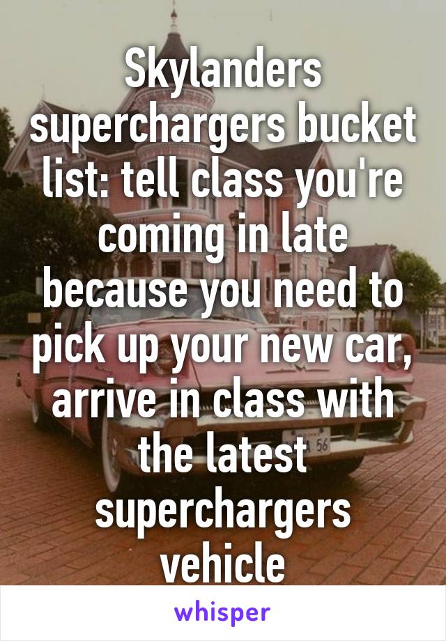 Skylanders superchargers bucket list: tell class you're coming in late because you need to pick up your new car, arrive in class with the latest superchargers vehicle