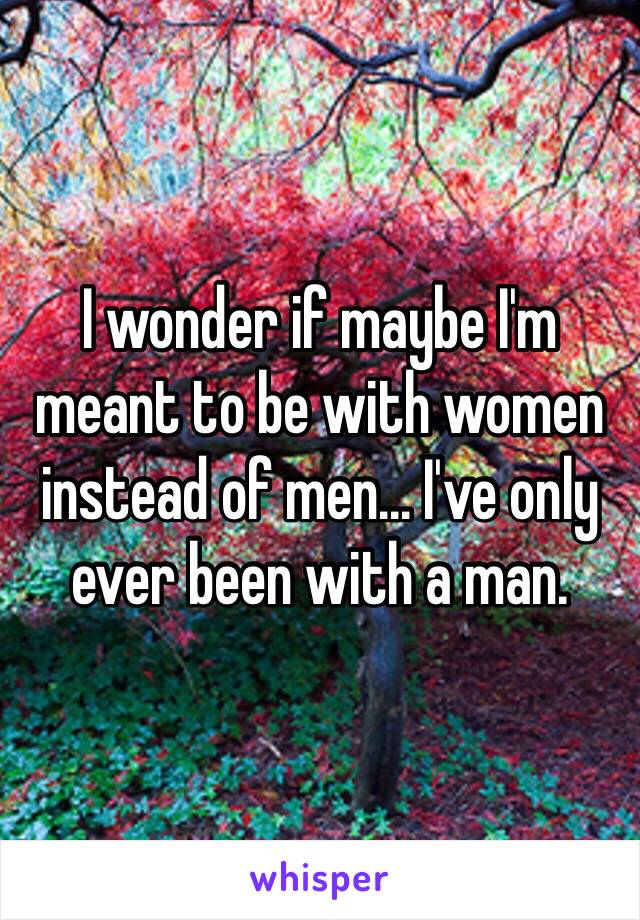 I wonder if maybe I'm meant to be with women instead of men... I've only ever been with a man. 