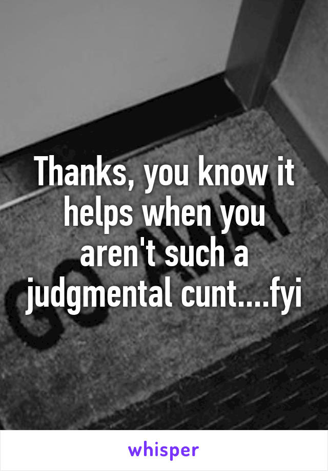 Thanks, you know it helps when you aren't such a judgmental cunt....fyi