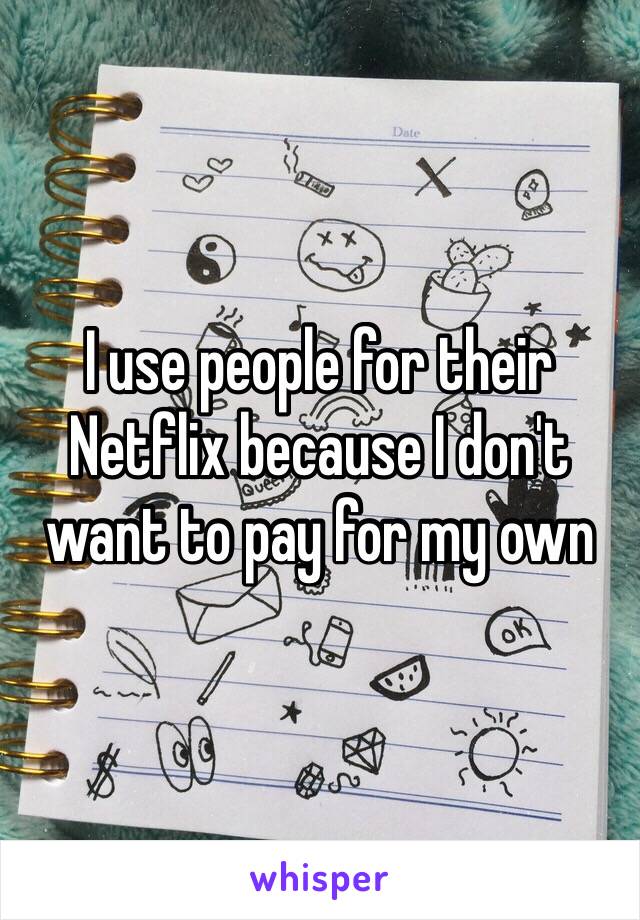 I use people for their Netflix because I don't want to pay for my own