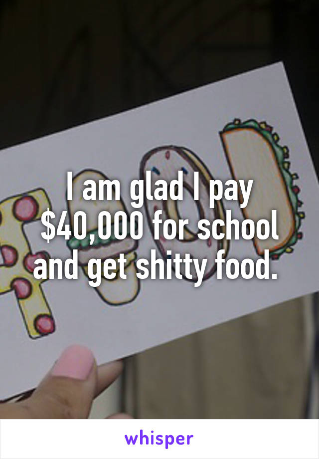 I am glad I pay $40,000 for school and get shitty food. 