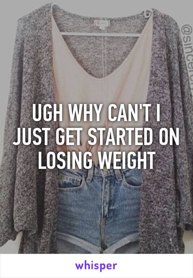 UGH WHY CAN'T I JUST GET STARTED ON LOSING WEIGHT