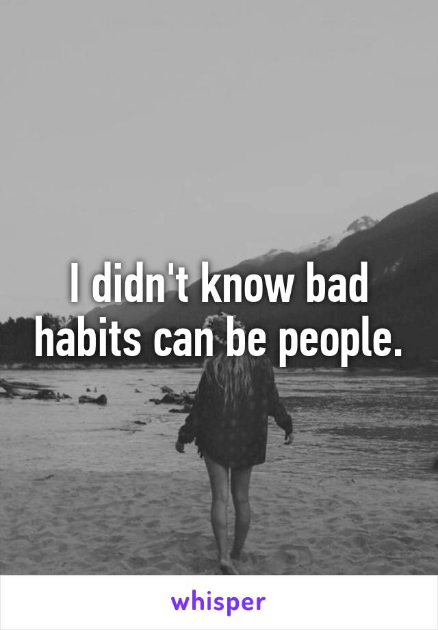 I didn't know bad habits can be people.
