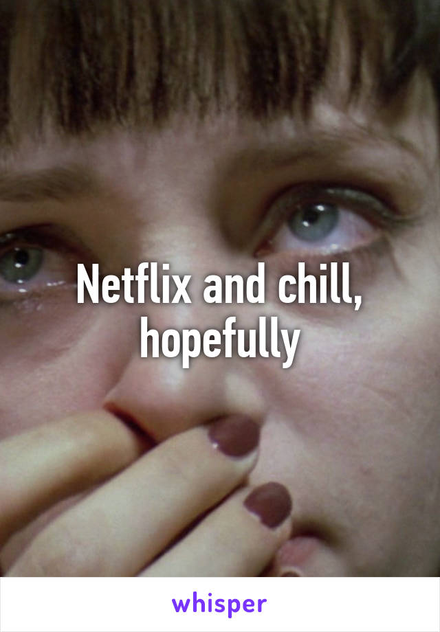 Netflix and chill, hopefully