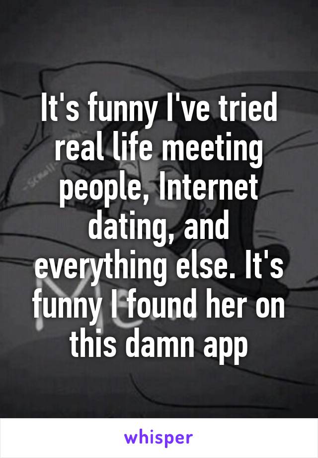 It's funny I've tried real life meeting people, Internet dating, and everything else. It's funny I found her on this damn app
