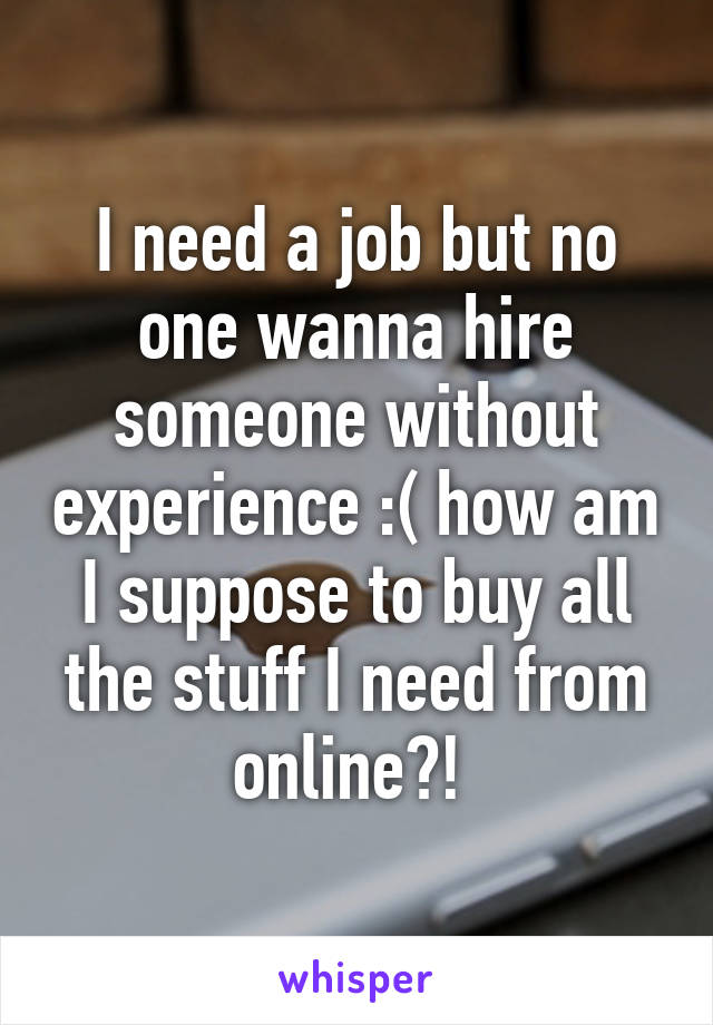 I need a job but no one wanna hire someone without experience :( how am I suppose to buy all the stuff I need from online?! 