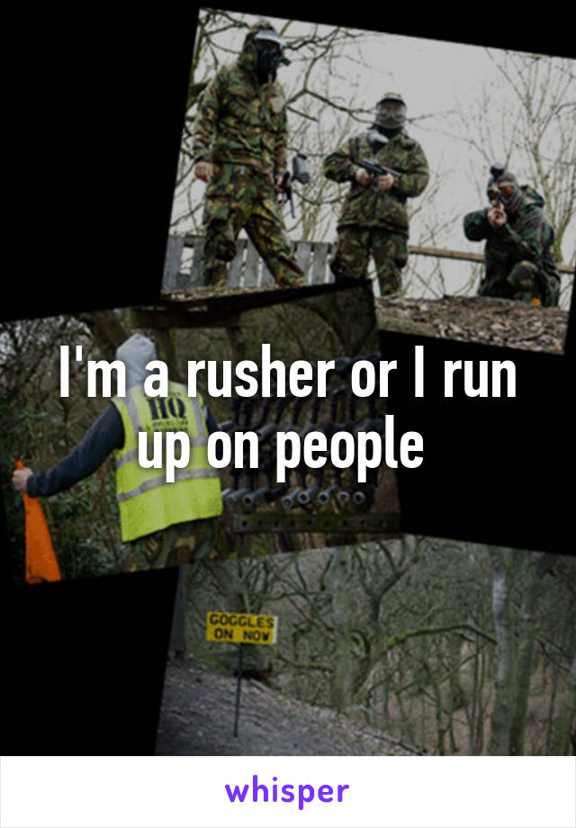 I'm a rusher or I run up on people 