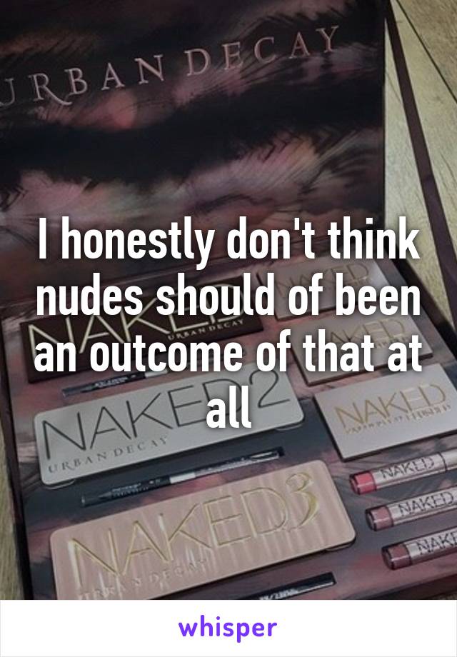 I honestly don't think nudes should of been an outcome of that at all