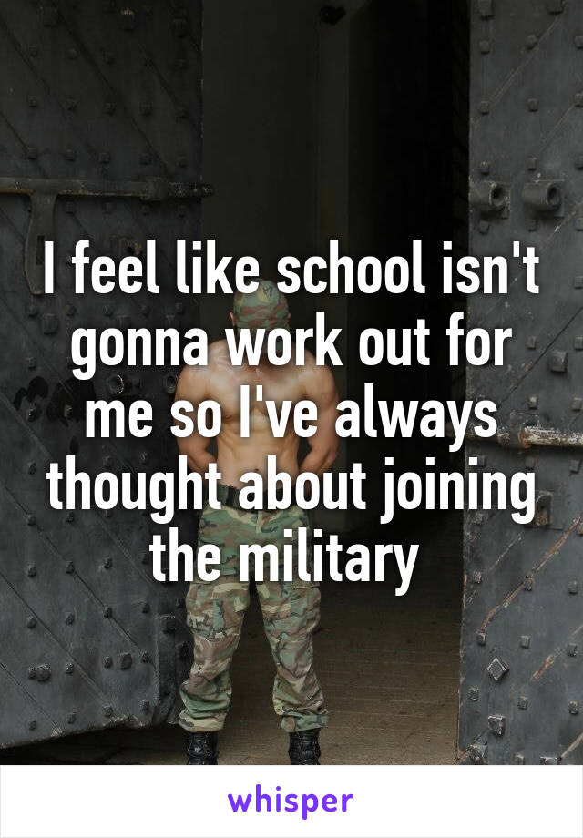 I feel like school isn't gonna work out for me so I've always thought about joining the military 