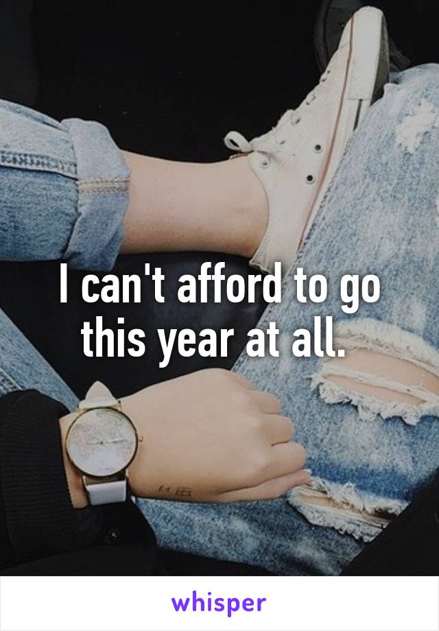 I can't afford to go this year at all. 