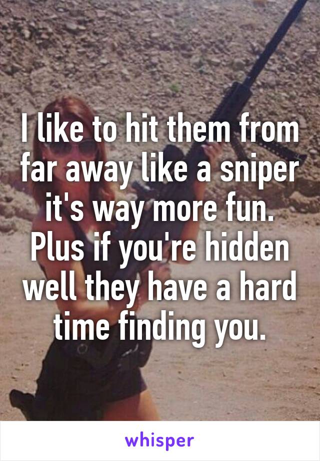 I like to hit them from far away like a sniper it's way more fun. Plus if you're hidden well they have a hard time finding you.