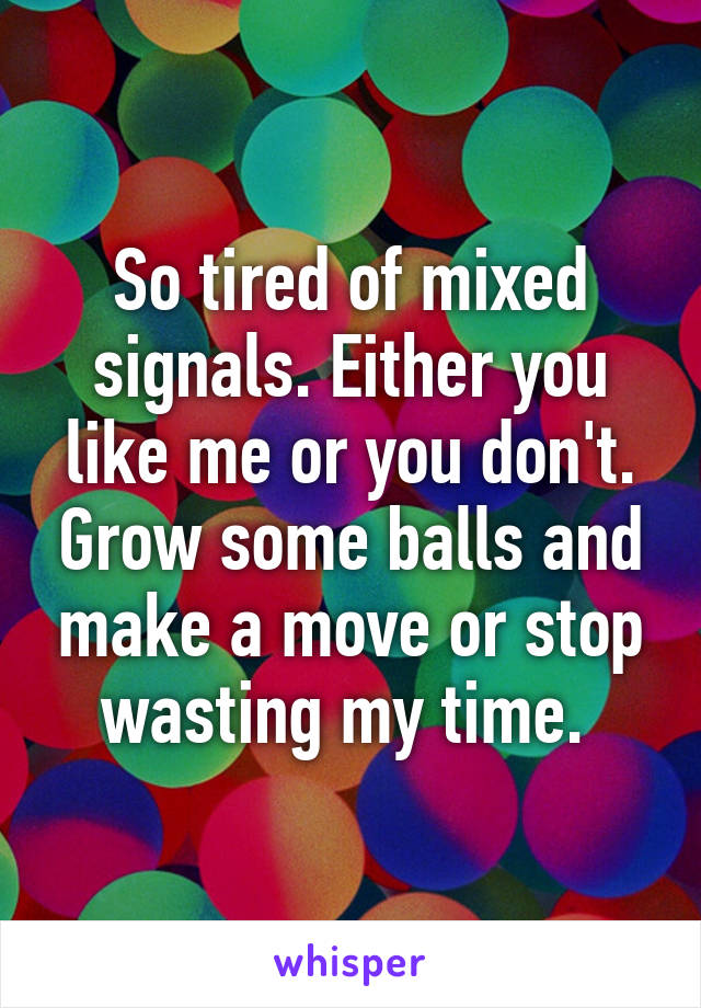 So tired of mixed signals. Either you like me or you don't. Grow some balls and make a move or stop wasting my time. 